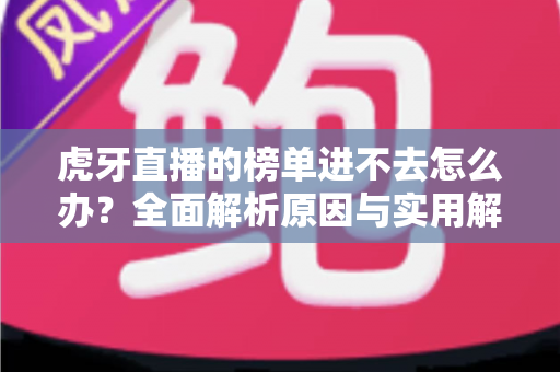 虎牙直播的榜单进不去怎么办?全面解析原因与实用解决技巧指南 虎牙直播的榜单进不去怎么办?全面解析原因与实用解决技巧指南