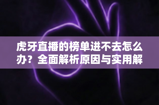 虎牙直播的榜单进不去怎么办?全面解析原因与实用解决技巧指南 虎牙直播的榜单进不去怎么办?全面解析原因与实用解决技巧指南