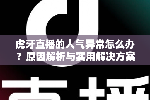 虎牙直播的人气异常怎么办？原因解析与实用解决方案全指南