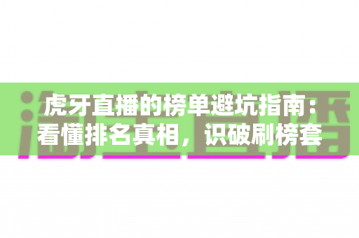 虎牙直播的榜单避坑指南:看懂排名真相,识破刷榜套路,守住你的钱包与账号 虎牙直播的榜单避坑指南:看懂排名真相,识破刷榜套路,守住你的钱包与账号