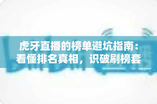 虎牙直播的榜单避坑指南:看懂排名真相,识破刷榜套路,守住你的钱包与账号 虎牙直播的榜单避坑指南:看懂排名真相,识破刷榜套路,守住你的钱包与账号