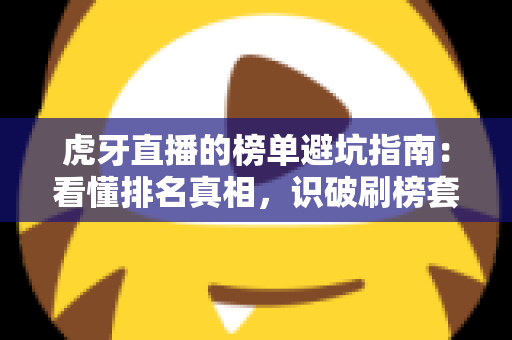 虎牙直播的榜单避坑指南：看懂排名真相，识破刷榜套路，守住你的钱包与账号