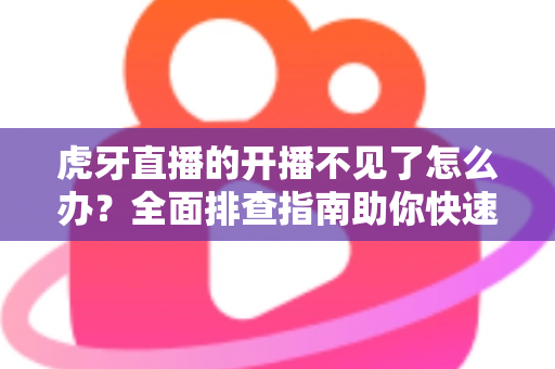 虎牙直播的开播不见了怎么办?全面排查指南助你快速恢复开播功能 虎牙直播的开播不见了怎么办?全面排查指南助你快速恢复开播功能
