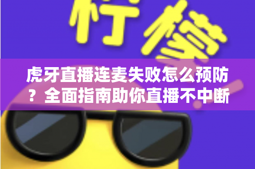 虎牙直播连麦失败怎么预防?全面指南助你直播不中断 虎牙直播连麦失败怎么预防?全面指南助你直播不中断