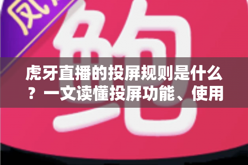 虎牙直播的投屏规则是什么?一文读懂投屏功能、使用规范与常见问题 虎牙直播的投屏规则是什么?一文读懂投屏功能、使用规范与常见问题