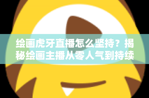 绘画虎牙直播怎么坚持？揭秘绘画主播从零人气到持续走红的实用成长指南