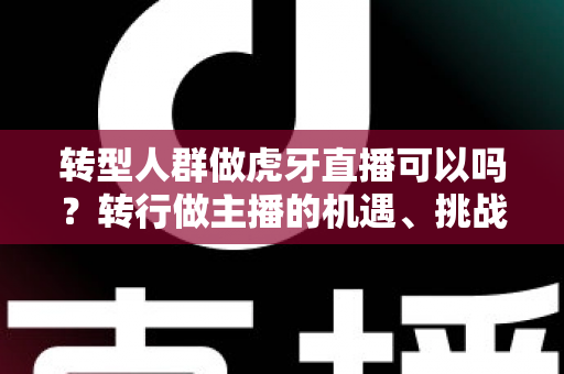转型人群做虎牙直播可以吗？转行做主播的机遇、挑战与实操指南