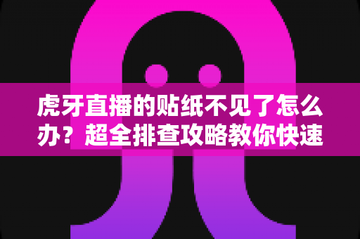 虎牙直播的贴纸不见了怎么办？超全排查攻略教你快速找回表情贴纸，恢复畅快互动体验