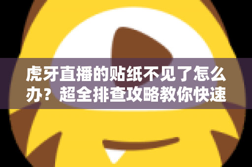 虎牙直播的贴纸不见了怎么办？超全排查攻略教你快速找回表情贴纸，恢复畅快互动体验