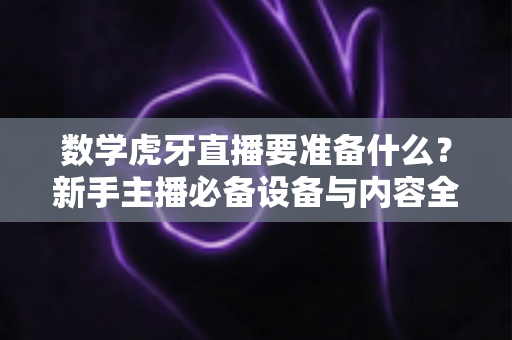数学虎牙直播要准备什么?新手主播必备设备与内容全攻略 数学虎牙直播要准备什么?新手主播必备设备与内容全攻略