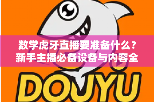 数学虎牙直播要准备什么？新手主播必备设备与内容全攻略