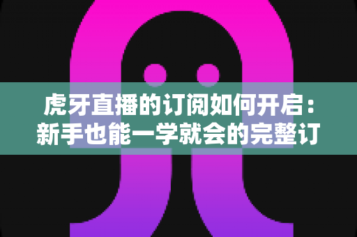 虎牙直播的订阅如何开启:新手也能一学就会的完整订阅指南,精彩直播永不缺席 虎牙直播的订阅如何开启:新手也能一学就会的完整订阅指南,精彩直播永不缺席