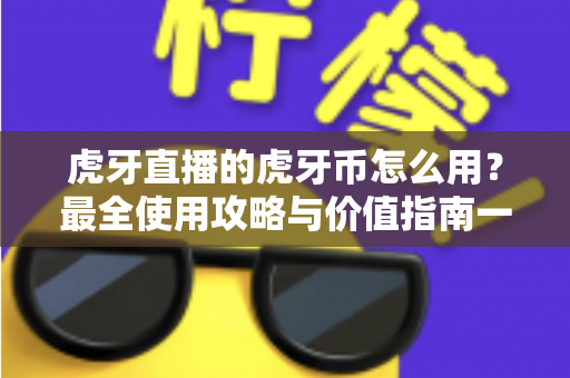 虎牙直播的虎牙币怎么用?最全使用攻略与价值指南一文看懂 虎牙直播的虎牙币怎么用?最全使用攻略与价值指南一文看懂