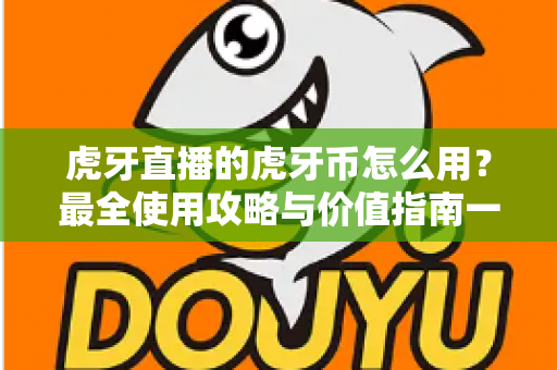 虎牙直播的虎牙币怎么用?最全使用攻略与价值指南一文看懂 虎牙直播的虎牙币怎么用?最全使用攻略与价值指南一文看懂