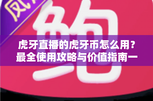 虎牙直播的虎牙币怎么用?最全使用攻略与价值指南一文看懂 虎牙直播的虎牙币怎么用?最全使用攻略与价值指南一文看懂