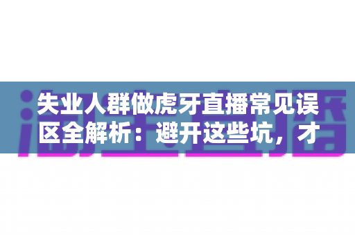 失业人群做虎牙直播常见误区全解析：避开这些坑，才能少走弯路