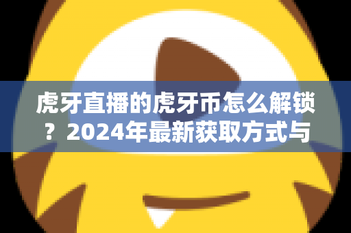 虎牙直播的虎牙币怎么解锁？2024年最新获取方式与使用全攻略