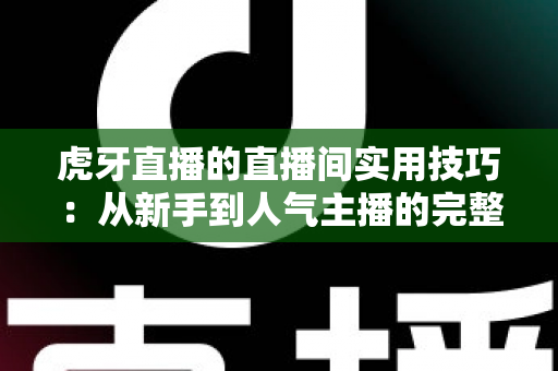 虎牙直播的直播间实用技巧:从新手到人气主播的完整运营指南 虎牙直播的直播间实用技巧:从新手到人气主播的完整运营指南