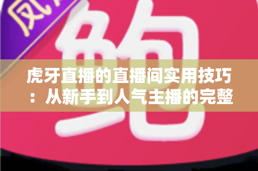 虎牙直播的直播间实用技巧:从新手到人气主播的完整运营指南 虎牙直播的直播间实用技巧:从新手到人气主播的完整运营指南