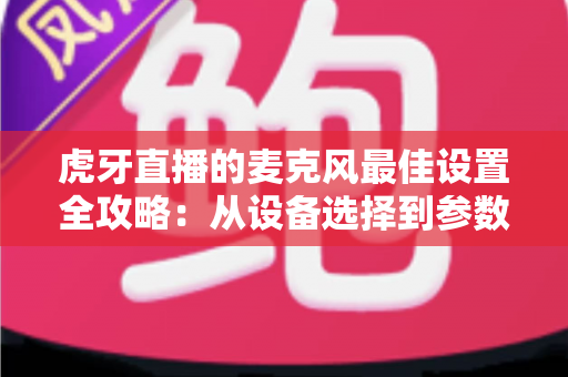 虎牙直播的麦克风最佳设置全攻略：从设备选择到参数调试，打造专业级直播音质的完整指南