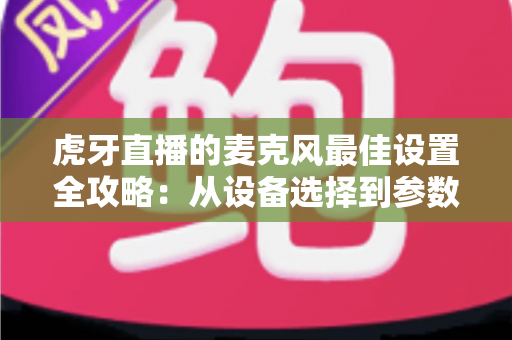 虎牙直播的麦克风最佳设置全攻略：从设备选择到参数调试，打造专业级直播音质的完整指南