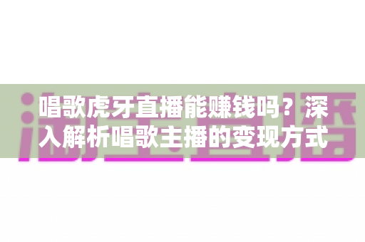 唱歌虎牙直播能赚钱吗?深入解析唱歌主播的变现方式、收入水平与成功技巧 唱歌虎牙直播能赚钱吗?深入解析唱歌主播的变现方式、收入水平与成功技巧