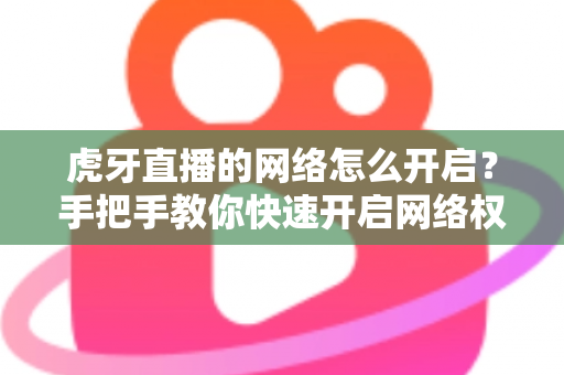 虎牙直播的网络怎么开启？手把手教你快速开启网络权限，畅享高清直播不卡顿