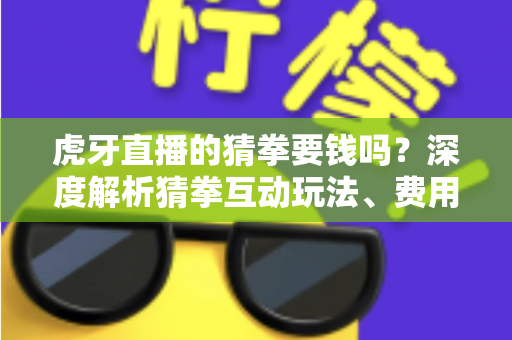 虎牙直播的猜拳要钱吗?深度解析猜拳互动玩法、费用真相与安全参与指南 虎牙直播的猜拳要钱吗?深度解析猜拳互动玩法、费用真相与安全参与指南