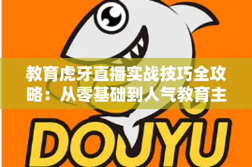 教育虎牙直播实战技巧全攻略：从零基础到人气教育主播的进阶指南