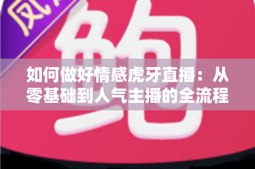 如何做好情感虎牙直播:从零基础到人气主播的全流程实战指南 如何做好情感虎牙直播:从零基础到人气主播的全流程实战指南