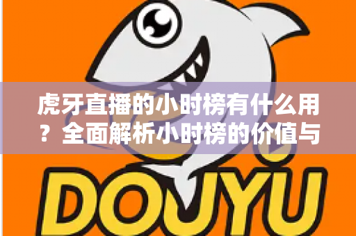 虎牙直播的小时榜有什么用？全面解析小时榜的价值与运营策略