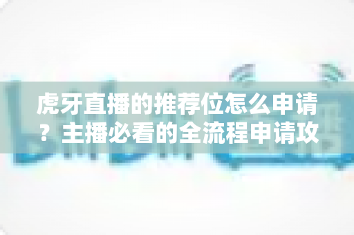 虎牙直播的推荐位怎么申请?主播必看的全流程申请攻略与实用技巧 虎牙直播的推荐位怎么申请?主播必看的全流程申请攻略与实用技巧