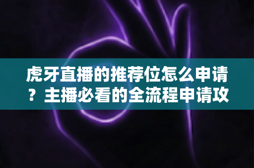 虎牙直播的推荐位怎么申请？主播必看的全流程申请攻略与实用技巧