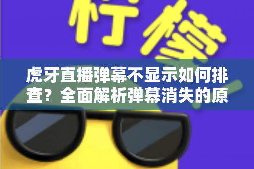 虎牙直播弹幕不显示如何排查?全面解析弹幕消失的原因与实用解决方案 虎牙直播弹幕不显示如何排查?全面解析弹幕消失的原因与实用解决方案