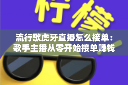 流行歌虎牙直播怎么接单：歌手主播从零开始接单赚钱的完整攻略