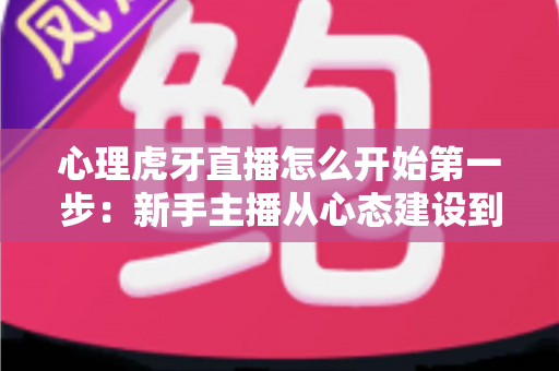 心理虎牙直播怎么开始第一步：新手主播从心态建设到成功开播的完整实战指南