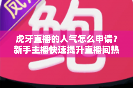 虎牙直播的人气怎么申请？新手主播快速提升直播间热度的全流程实用指南
