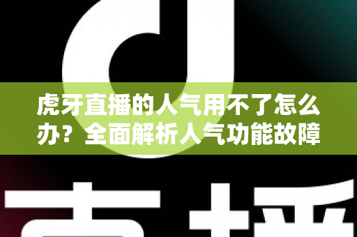 虎牙直播的人气用不了怎么办?全面解析人气功能故障排查与解决方案 虎牙直播的人气用不了怎么办?全面解析人气功能故障排查与解决方案