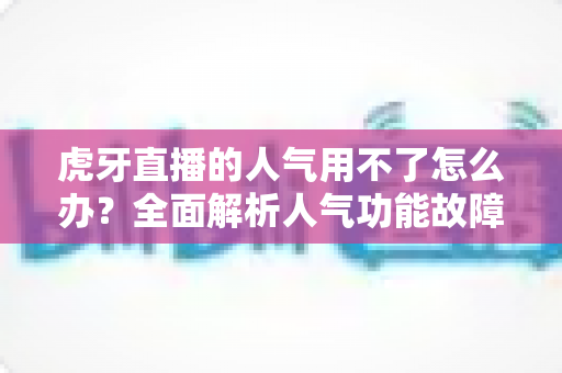 虎牙直播的人气用不了怎么办?全面解析人气功能故障排查与解决方案 虎牙直播的人气用不了怎么办?全面解析人气功能故障排查与解决方案