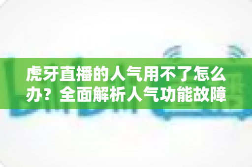 虎牙直播的人气用不了怎么办？全面解析人气功能故障排查与解决方案