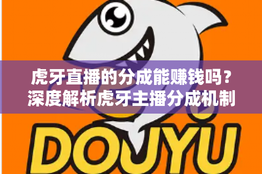 虎牙直播的分成能赚钱吗？深度解析虎牙主播分成机制与真实收益潜力