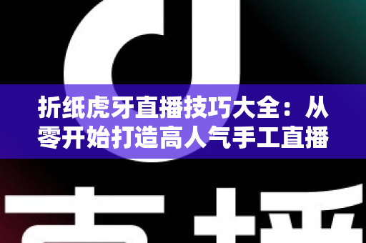 折纸虎牙直播技巧大全：从零开始打造高人气手工直播间的实战指南