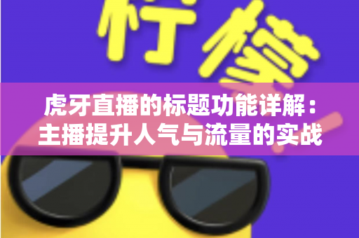 虎牙直播的标题功能详解：主播提升人气与流量的实战运营指南