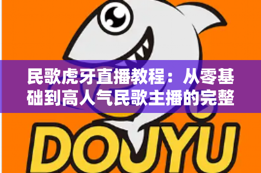 民歌虎牙直播教程:从零基础到高人气民歌主播的完整实战指南 民歌虎牙直播教程:从零基础到高人气民歌主播的完整实战指南