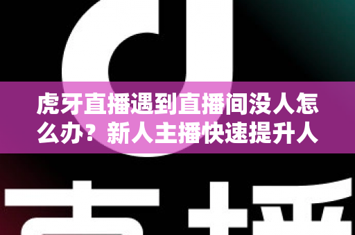 虎牙直播遇到直播间没人怎么办？新人主播快速提升人气实用指南