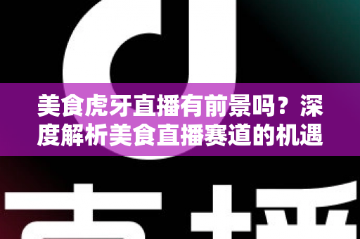 美食虎牙直播有前景吗？深度解析美食直播赛道的机遇、变现方式与未来发展