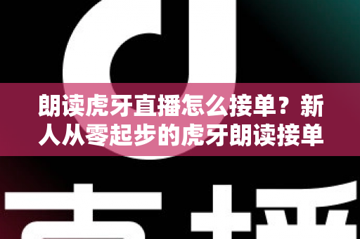 朗读虎牙直播怎么接单?新人从零起步的虎牙朗读接单赚钱全攻略与实战指南 朗读虎牙直播怎么接单?新人从零起步的虎牙朗读接单赚钱全攻略与实战指南