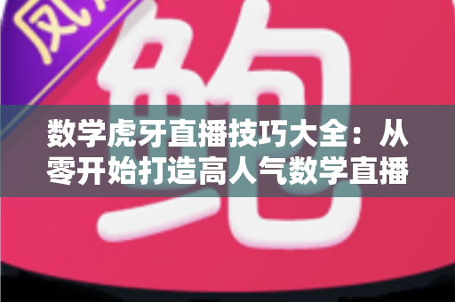 数学虎牙直播技巧大全:从零开始打造高人气数学直播间完全指南 数学虎牙直播技巧大全:从零开始打造高人气数学直播间完全指南