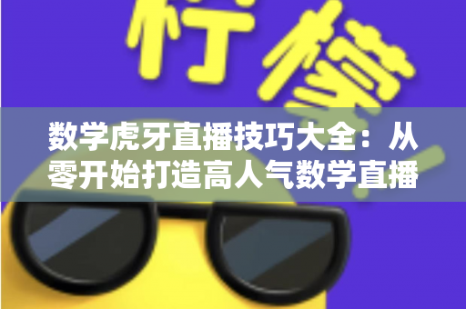 数学虎牙直播技巧大全:从零开始打造高人气数学直播间完全指南 数学虎牙直播技巧大全:从零开始打造高人气数学直播间完全指南