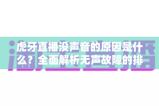 虎牙直播没声音的原因是什么?全面解析无声故障的排查方法与实用解决指南 虎牙直播没声音的原因是什么?全面解析无声故障的排查方法与实用解决指南
